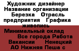 Художник-дизайнер › Название организации ­ Березка › Отрасль предприятия ­ Графика, живопись › Минимальный оклад ­ 50 000 - Все города Работа » Вакансии   . Ненецкий АО,Нижняя Пеша с.